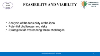 FEASIBILITY AND VIABILITY
• Analysis of the feasibility of the idea
• Potential challenges and risks
• Strategies for overcoming these challenges
4
@SIH Idea submission- Template
Your
Team
Name
 