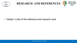 RESEARCH AND REFERENCES
• Details / Links of the reference and research work
6
@SIH Idea submission- Template
Your
Team
Name
 