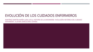 EVOLUCIÓN DE LOS CUIDADOS ENFERMEROS
MARTÍNEZ MARTÍN MARÍA LUISA (2011); HISTORIA DE LA ENFERMERÍA “EVOLUCIÓN HISTÓRICA DEL CUIDADO
ENFERMERO”; ELSEVIER; BARCELONA, ESPAÑA.
 