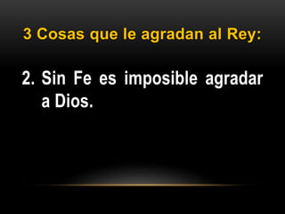 3 Cosas que le agradan al Rey:
2. Sin Fe es imposible agradar
a Dios.
 
