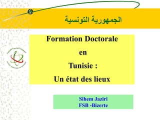 ‫التونسية‬ ‫الجمهورية‬
Formation Doctorale
en
Tunisie :
Un état des lieux
Sihem Jaziri
FSB -Bizerte
 