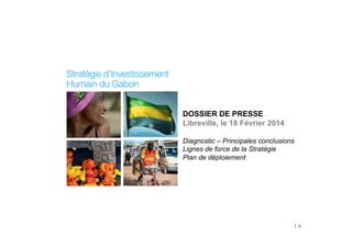 DOSSIER DE PRESSE
Libreville, le 18 Février 2014
Diagnostic – Principales conclusions
Lignes de force de la Stratégie
Plan de déploiement

| 0

	
  

 