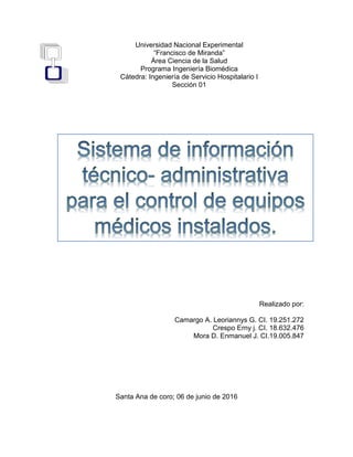 Universidad Nacional Experimental
“Francisco de Miranda”
Área Ciencia de la Salud
Programa Ingeniería Biomédica
Cátedra: Ingeniería de Servicio Hospitalario I
Sección 01
Realizado por:
Camargo A. Leoriannys G. CI. 19.251.272
Crespo Erny j. CI. 18.632.476
Mora D. Enmanuel J. CI.19.005.847
Santa Ana de coro; 06 de junio de 2016
 