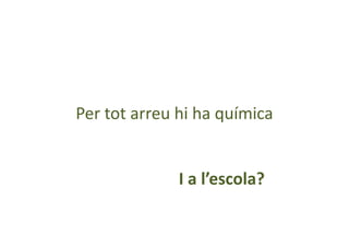 Per tot arreu hi ha química
I a l’escola?
 