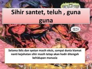 Sihir santet, teluh , guna 
guna 
Selama Iblis dan syetan masih eksis, sampai dunia kiamat 
nanti kejahatan sihir masih te...