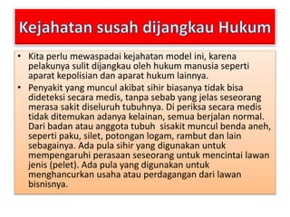 • Kita perlu mewaspadai kejahatan model ini, karena 
pelakunya sulit dijangkau oleh hukum manusia seperti 
aparat kepolisi...