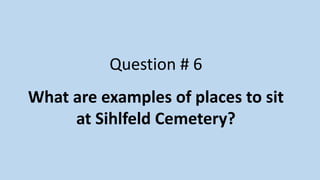 Question # 6
What are examples of places to sit
at Sihlfeld Cemetery?
 