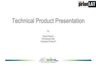Technical Product Presentation
by
David Pachón
Intl Director Sihl
President PrintLAT

1

 