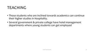 TEACHING
• Those students who are inclined towards academics can continue
their higher studies in Hospitality.
• Several government & private college have hotel management
departments where young students can get employed
Chef Sunil Kumar 20
 