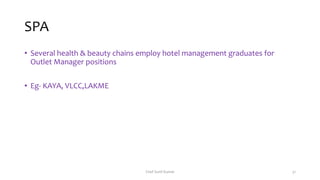 SPA
• Several health & beauty chains employ hotel management graduates for
Outlet Manager positions
• Eg- KAYA, VLCC,LAKME
Chef Sunil Kumar 31
 