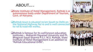ABOUT….
State Institute of Hotel Management, Rohtak is an
autonomous body under Department of Tourism,
Govt. of Haryana.
Rohtak town is situated 70 km South to Delhi on
the National Highway No 10 and is well connected
to rail & road net works.
Chef Sunil Kumar 38
 