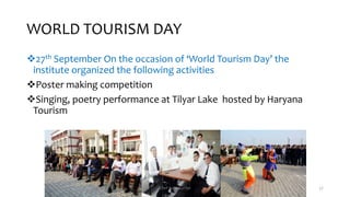 WORLD TOURISM DAY
27th September On the occasion of ‘World Tourism Day’ the
institute organized the following activities
Poster making competition
Singing, poetry performance at Tilyar Lake hosted by Haryana
Tourism
Chef Sunil Kumar 57
 