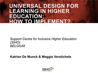 UNIVERSAL DESIGN FOR
LEARNING IN HIGHER
EDUCATION:
HOW TO IMPLEMENT?


Support Centre for Inclusive Higher Education
(SIHO)
BELGIUM


Katrien De Munck & Meggie Verstichele
 