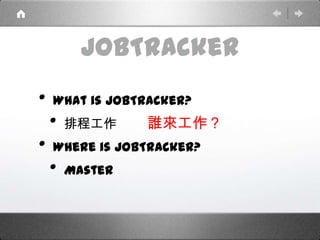 JobTracker
• What is JobTracker?
• 排程工作
• Where is JobTracker?
• Master
誰來工作？
 