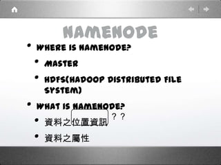 NameNode
• Where is NameNode?
• Master
• HDFS(Hadoop Distributed File
System)
• What is NameNode?
• 資料之位置資訊
• 資料之屬性
？？
 