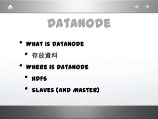 DataNode
• What is DataNode
• 存放資料
• Where is DataNode
• HDFS
• Slaves (and Master)
 
