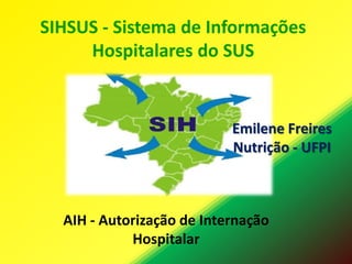 SIHSUS - Sistema de Informações
Hospitalares do SUS

Emilene Freires
Nutrição - UFPI

AIH - Autorização de Internação
Hospitalar

 