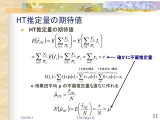 7/20/2013 32th Tokyo.R 11
HT推定量の期待値
 HT推定量の期待値
 母集団平均 μ の不偏推定量も直ちに作れる
 
  

 















Ui Ui
i
Ui
i
i
i
i
i
i
Ui
i
i
i
si i
i
HT
y
y
IE
y
I
y
E
y
EE



ˆ
確かに不偏推定量
  












NN
EE
N
HT
HT
HT
HT
ˆ
ˆ
ˆ
ˆ
          i
isisSs
ii spspspsIIE   
01

i を含む標本 i を含まない標本
 