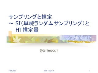 7/20/2013 32th Tokyo.R 1
サンプリングと推定
～ SI（単純ランダムサンプリング）と
HT推定量
@tanimocchi
 