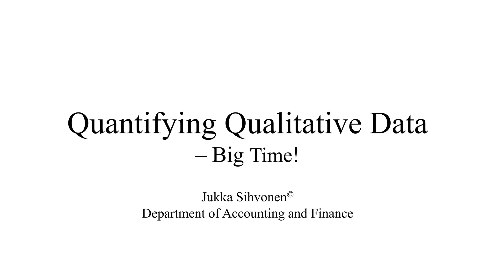 Quantifying Qualitative Data
– Big Time!
Jukka Sihvonen©
Department of Accounting and Finance
 
