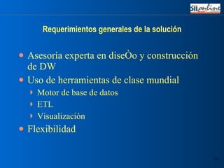 Requerimientos generales de la solución Asesoría experta en diseño y construcción de DW Uso de herramientas de clase mundial Motor de base de datos ETL Visualización Flexibilidad 