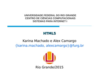 HTML5HTML5
Karina Machado e Alex Camargo
{karina.machado, alexcamargo}@furg.br
UNIVERSIDADE FEDERAL DO RIO GRANDE
CENTRO DE CIÊNCIAS COMPUTACIONAIS
SISTEMAS PARA INTERNET I
Rio Grande/2015
 