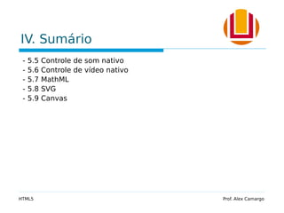 IV. Sumário
- 5.5 Controle de som nativo
- 5.6 Controle de vídeo nativo
- 5.7 MathML
- 5.8 SVG
- 5.9 Canvas
HTML5 Prof. Alex Camargo
 