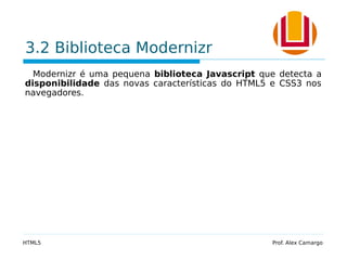3.2 Biblioteca Modernizr
Modernizr é uma pequena biblioteca Javascript que detecta a
disponibilidade das novas características do HTML5 e CSS3 nos
navegadores.
HTML5 Prof. Alex Camargo
 