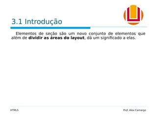 3.1 Introdução
Elementos de seção são um novo conjunto de elementos que
além de dividir as áreas do layout, dá um significado a elas.
HTML5 Prof. Alex Camargo
 