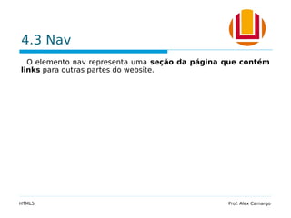 4.3 Nav
O elemento nav representa uma seção da página que contém
links para outras partes do website.
HTML5 Prof. Alex Camargo
 