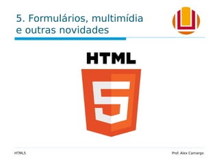 5. Formulários, multimídia
e outras novidades
HTML5 Prof. Alex Camargo
 
