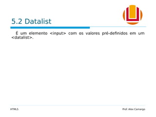 5.2 Datalist
É um elemento <input> com os valores pré-definidos em um
<datalist>.
HTML5 Prof. Alex Camargo
 