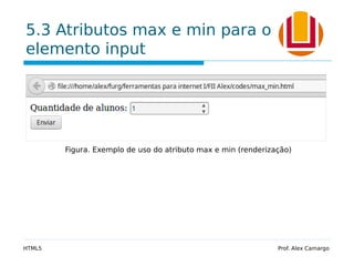 5.3 Atributos max e min para o
elemento input
HTML5 Prof. Alex Camargo
Figura. Exemplo de uso do atributo max e min (renderização)
 