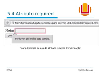 5.4 Atributo required
HTML5 Prof. Alex Camargo
Figura. Exemplo de uso do atributo required (renderização)
 
