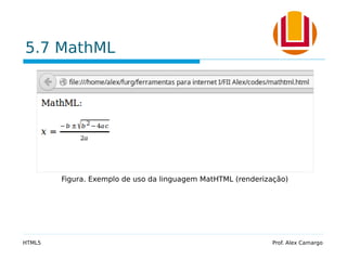 5.7 MathML
HTML5 Prof. Alex Camargo
Figura. Exemplo de uso da linguagem MatHTML (renderização)
 