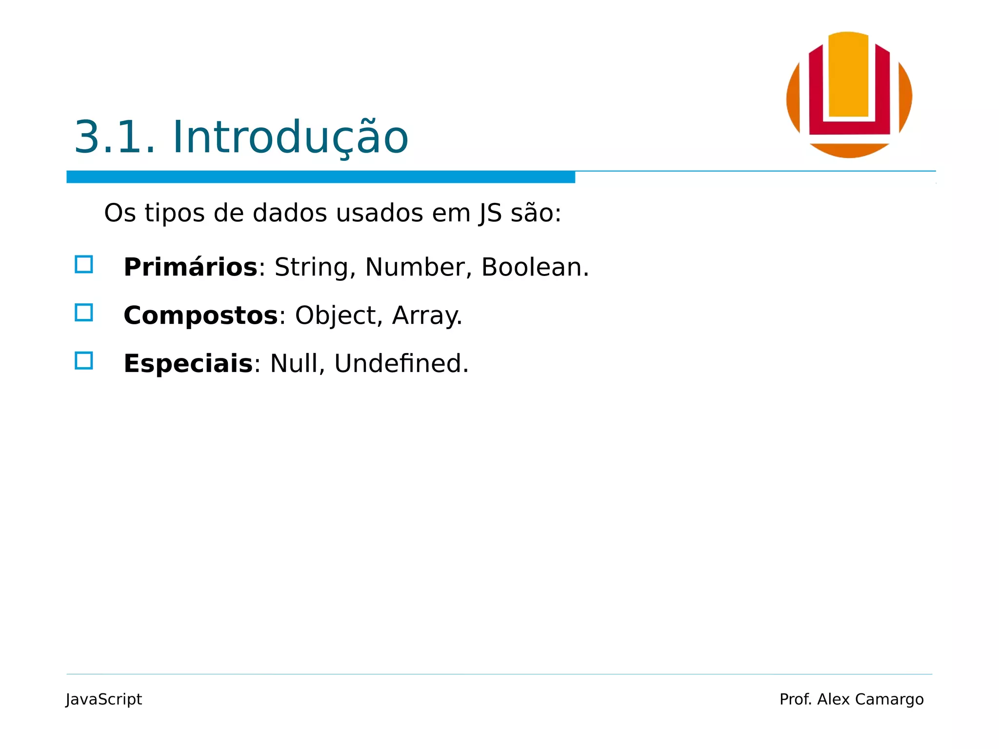 3.1. Introdução
Os tipos de dados usados em JS são:
 Primários: String, Number, Boolean.
 Compostos: Object, Array.
 Especiais: Null, Undefined.
JavaScript Prof. Alex Camargo
 