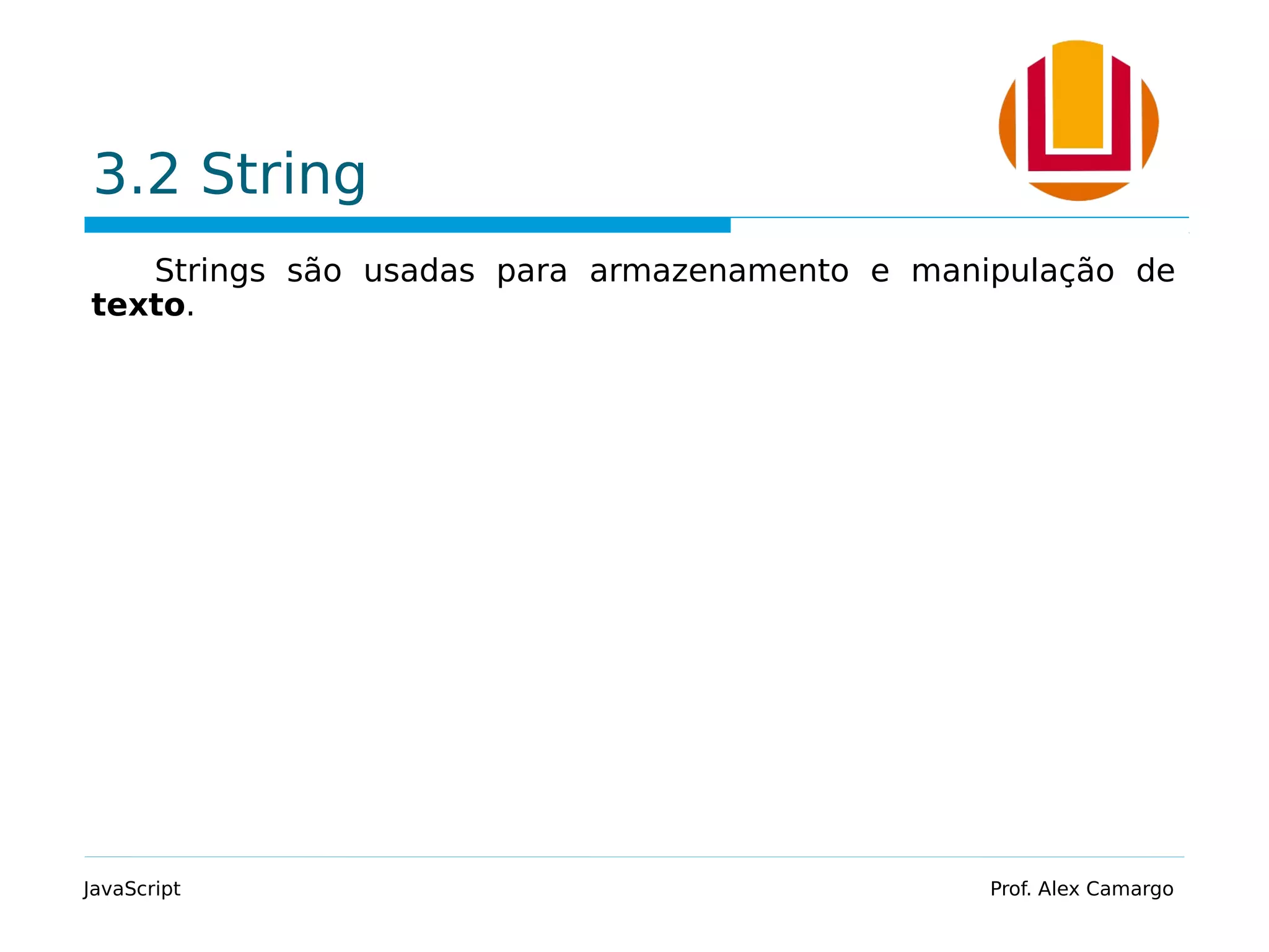 3.2 String
Strings são usadas para armazenamento e manipulação de
texto.
JavaScript Prof. Alex Camargo
 