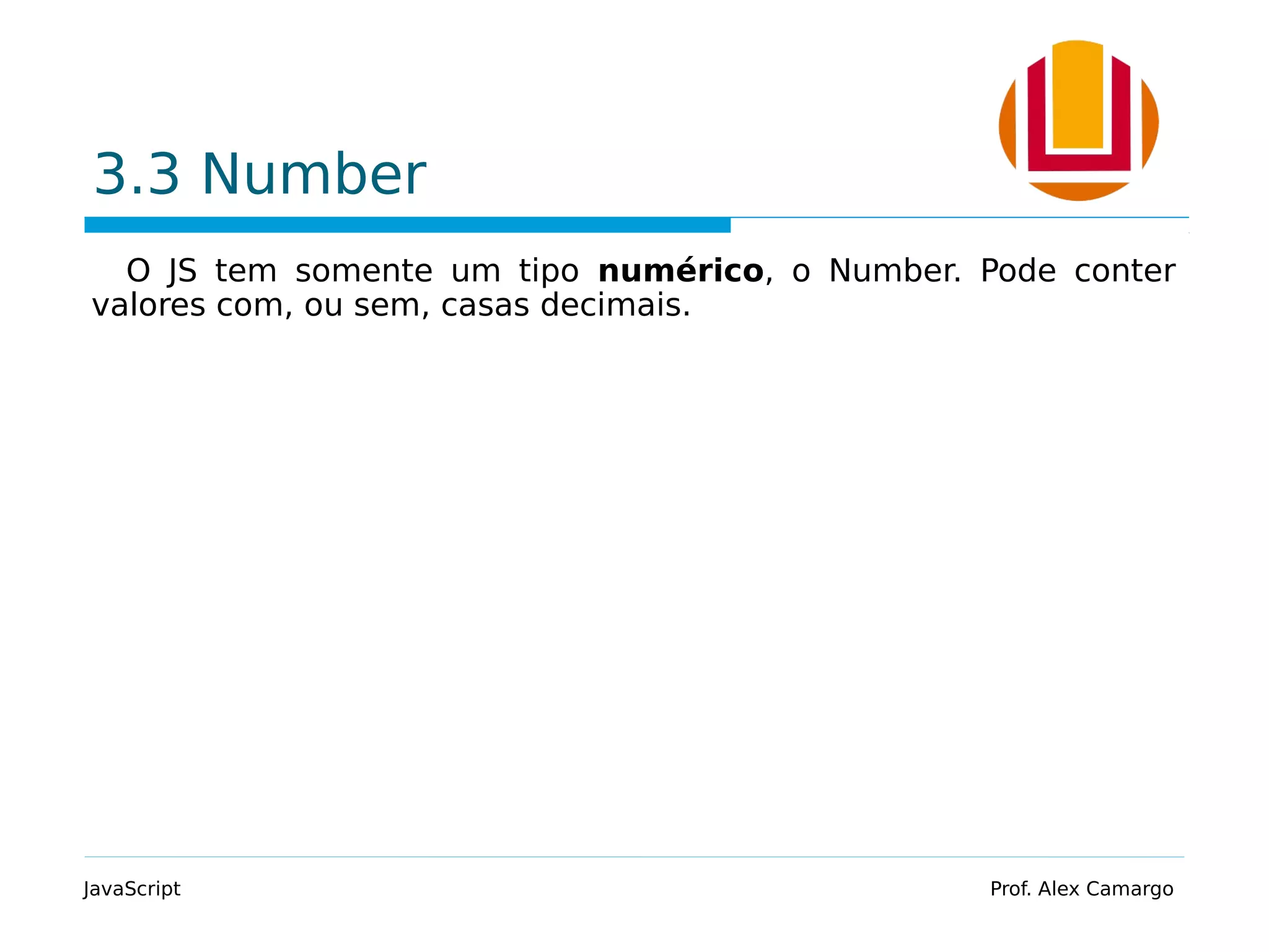 3.3 Number
O JS tem somente um tipo numérico, o Number. Pode conter
valores com, ou sem, casas decimais.
JavaScript Prof. Alex Camargo
 