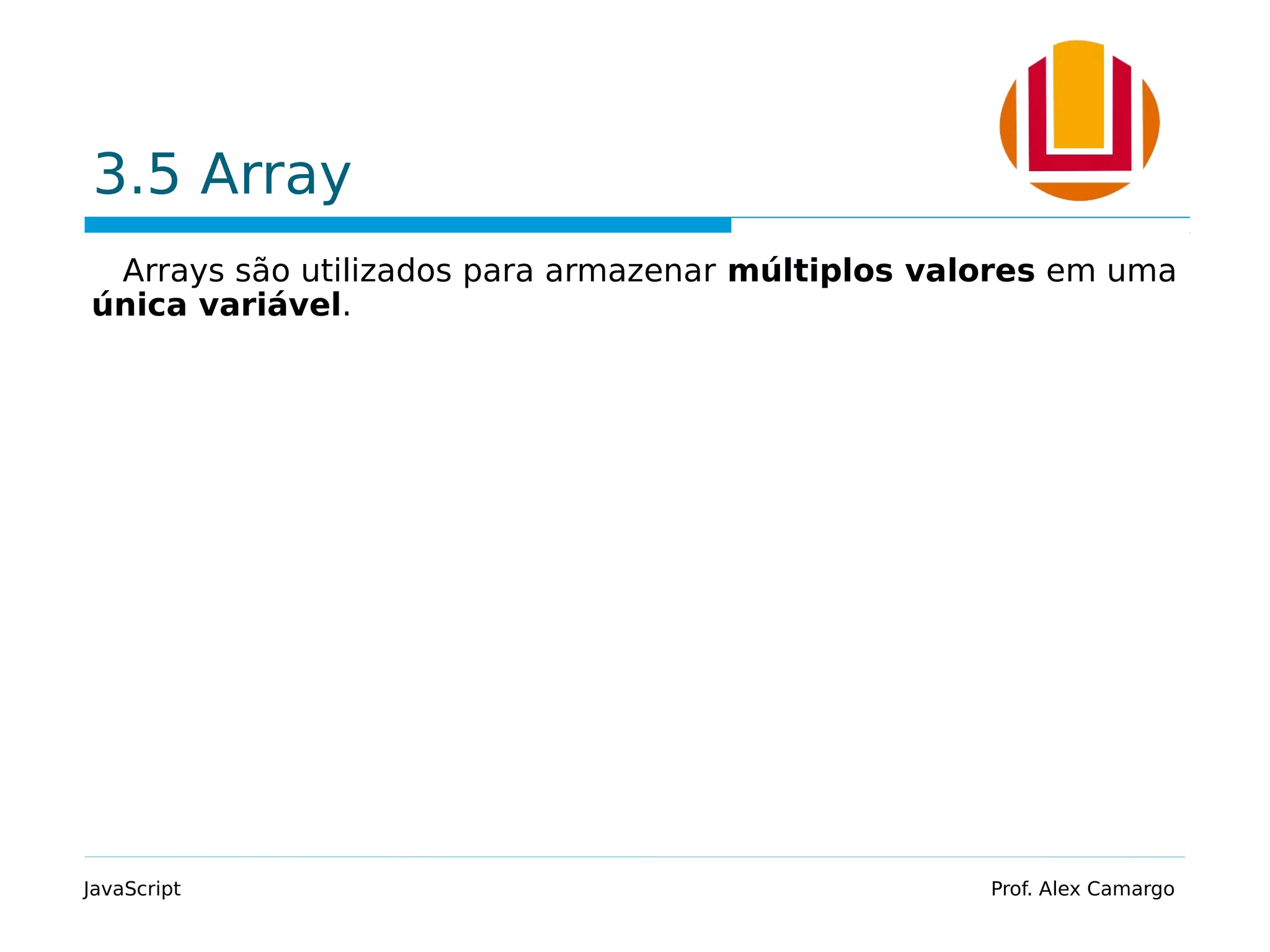 3.5 Array
Arrays são utilizados para armazenar múltiplos valores em uma
única variável.
JavaScript Prof. Alex Camargo
 