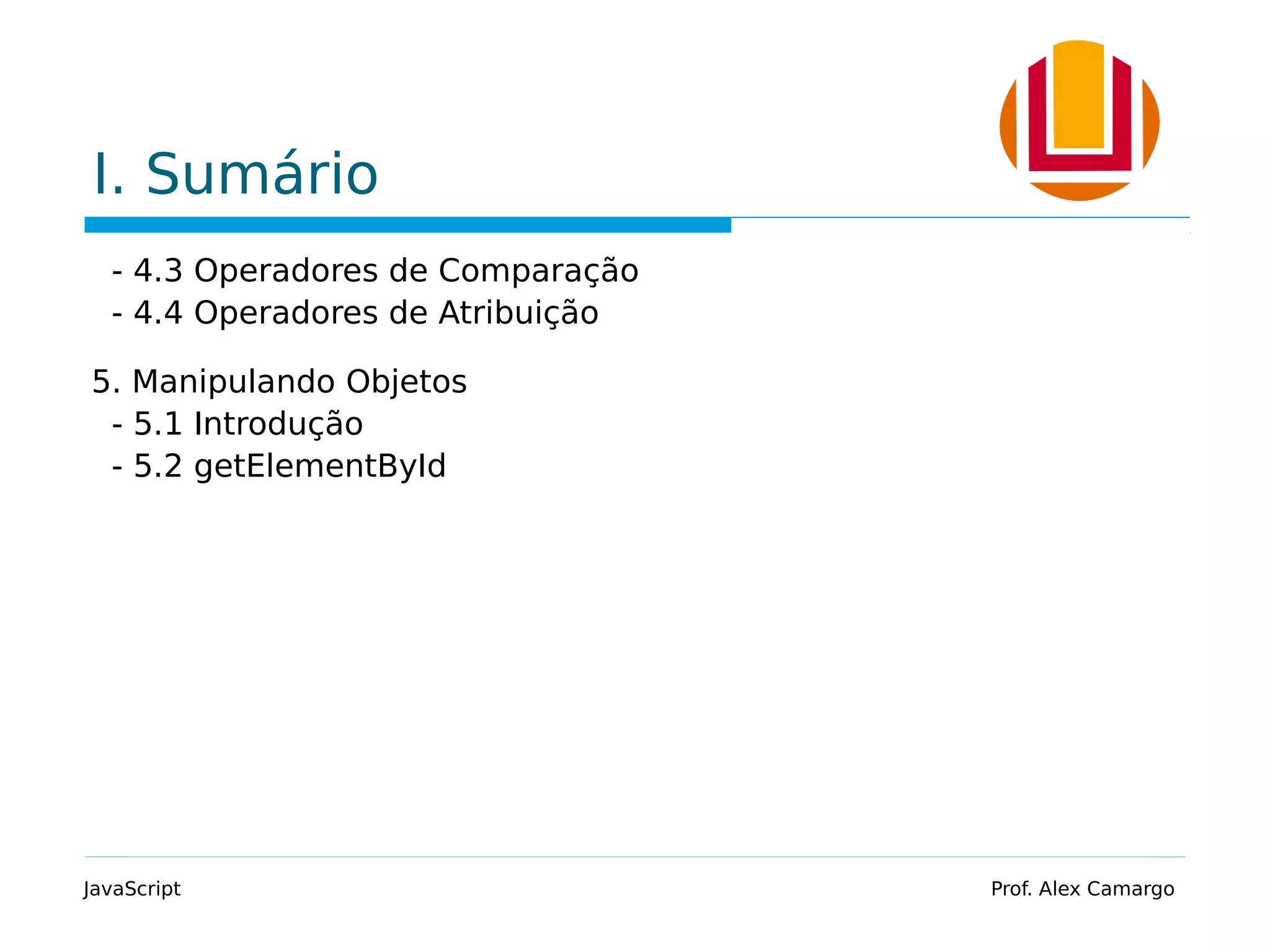 I. Sumário
- 4.3 Operadores de Comparação
- 4.4 Operadores de Atribuição
5. Manipulando Objetos
- 5.1 Introdução
- 5.2 getElementById
JavaScript Prof. Alex Camargo
 