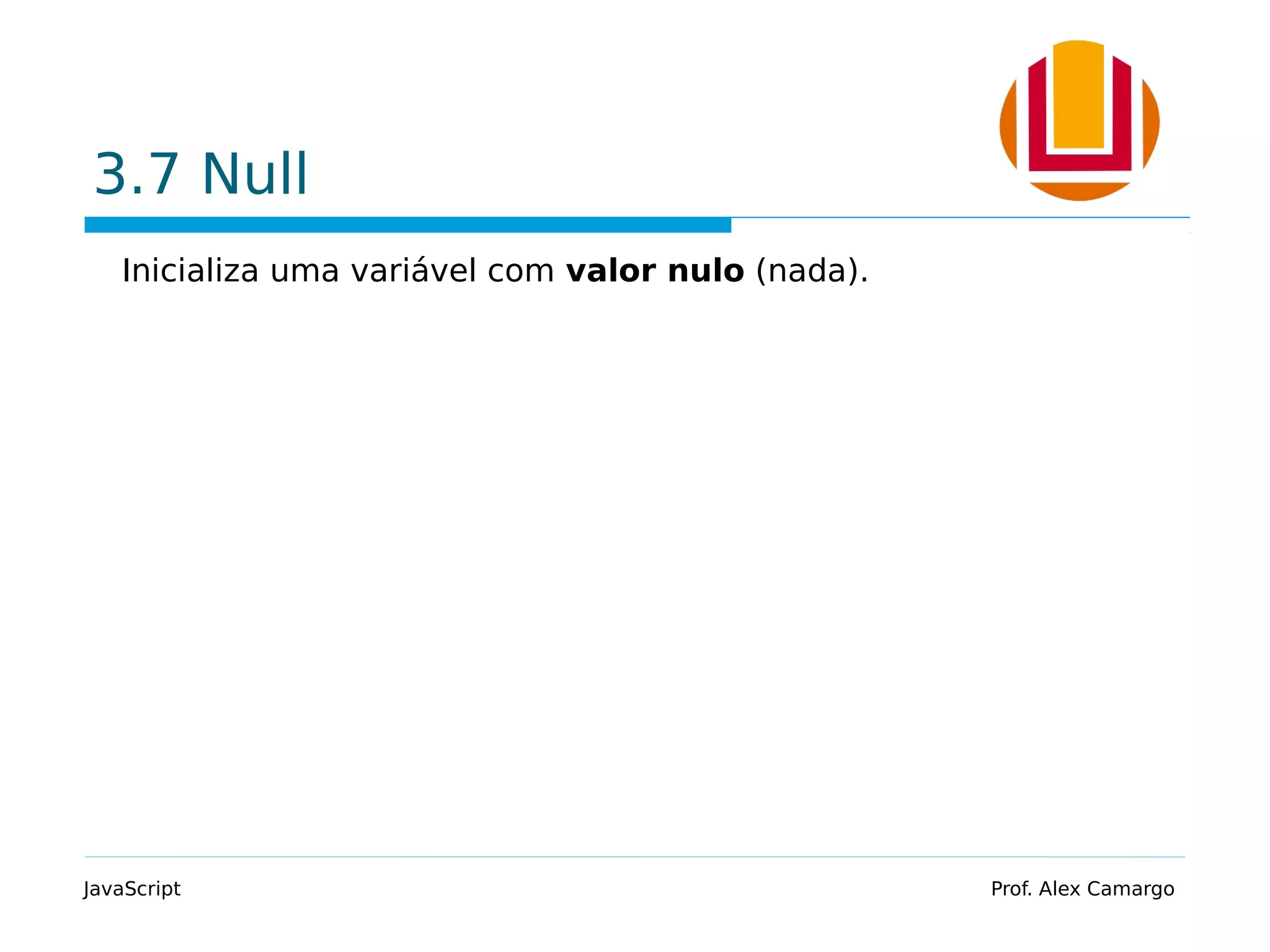 3.7 Null
Inicializa uma variável com valor nulo (nada).
JavaScript Prof. Alex Camargo
 