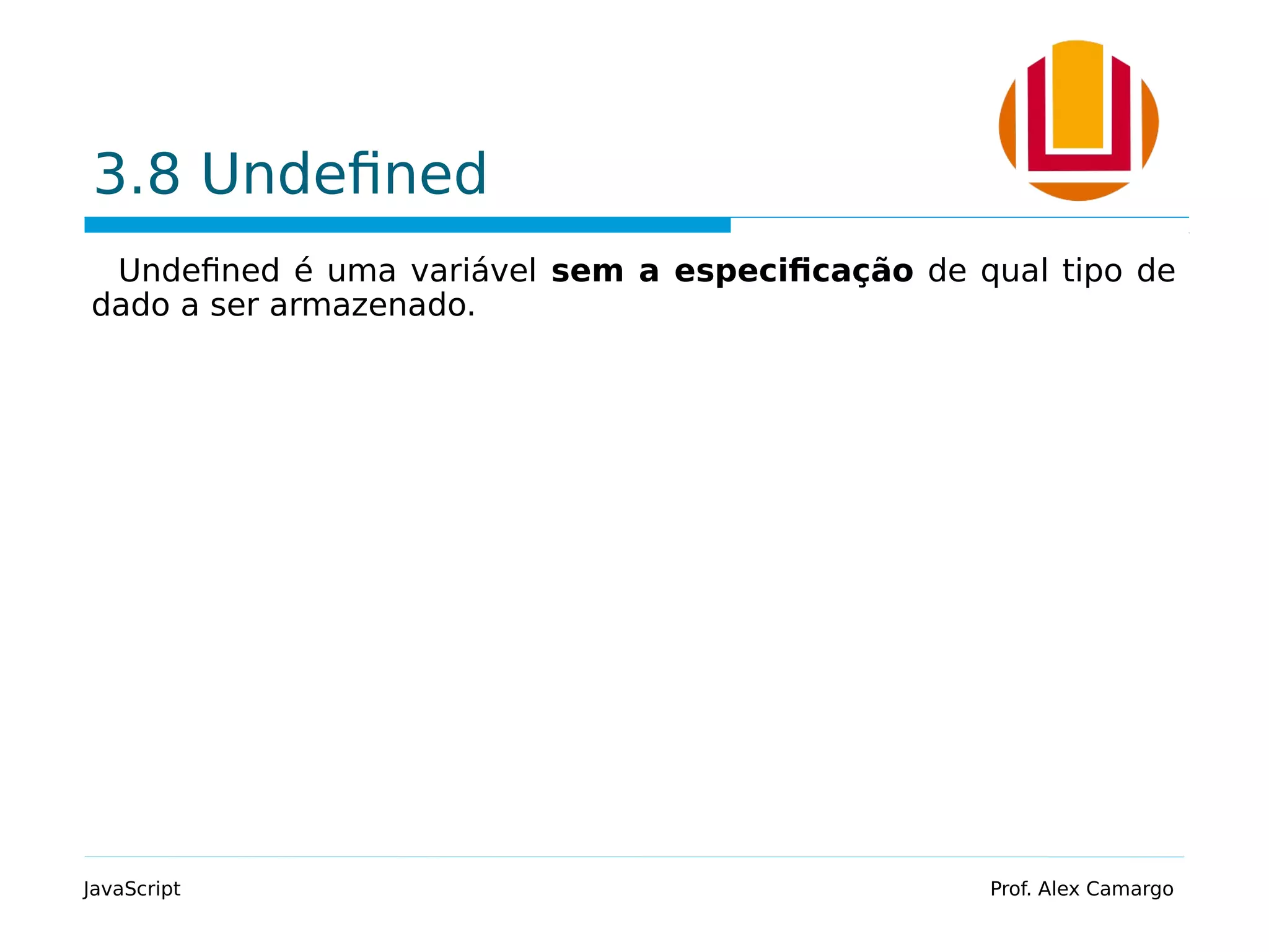 3.8 Undefined
Undefined é uma variável sem a especificação de qual tipo de
dado a ser armazenado.
JavaScript Prof. Alex Camargo
 