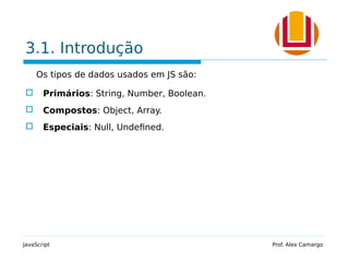 3.1. Introdução
Os tipos de dados usados em JS são:
 Primários: String, Number, Boolean.
 Compostos: Object, Array.
 Especiais: Null, Undefined.
JavaScript Prof. Alex Camargo
 