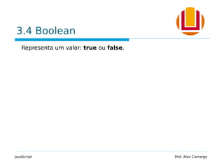 3.4 Boolean
Representa um valor: true ou false.
JavaScript Prof. Alex Camargo
 