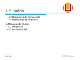 I. Sumário
- 4.3 Operadores de Comparação
- 4.4 Operadores de Atribuição
5. Manipulando Objetos
- 5.1 Introdução
- 5.2 getElementById
JavaScript Prof. Alex Camargo
 