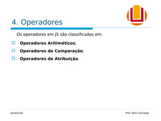 4. Operadores
Os operadores em JS são classificados em:
 Operadores Aritiméticos;
 Operadores de Comparação;
 Operadores de Atribuição.
JavaScript Prof. Alex Camargo
 