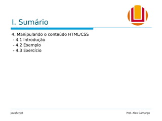 I. Sumário
4. Manipulando o conteúdo HTML/CSS
- 4.1 Introdução
- 4.2 Exemplo
- 4.3 Exercício
JavaScript Prof. Alex Camargo
 