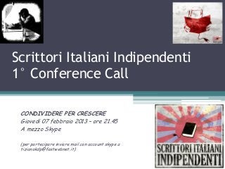 Scrittori Italiani Indipendenti
1° Conference Call

 CONDIVIDERE PER CRESCERE
 Giovedi 07 febbraio 2013 – ore 21.45
 A mezzo Skype

 (per partecipare inviare mail con account skype a
 tizianokdp@fastwebnet.it)
 