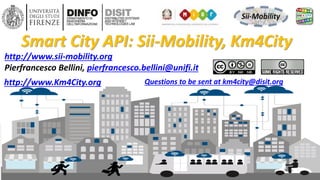DISIT Lab, Distributed Data Intelligence and Technologies
Distributed Systems and Internet Technologies
Department of Information Engineering (DINFO)
http://www.disit.dinfo.unifi.it
DISIT lab, Sii-Mobility, Km4City, January 2017
http://www.sii-mobility.org
Pierfrancesco Bellini, pierfrancesco.bellini@unifi.it
Smart City API: Sii-Mobility, Km4City
1
http://www.Km4City.org Questions to be sent at km4city@disit.org
 