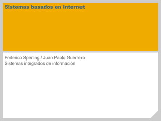 Sistemas basados en Internet
Federico Sperling / Juan Pablo Guerrero
Sistemas integrados de información
 